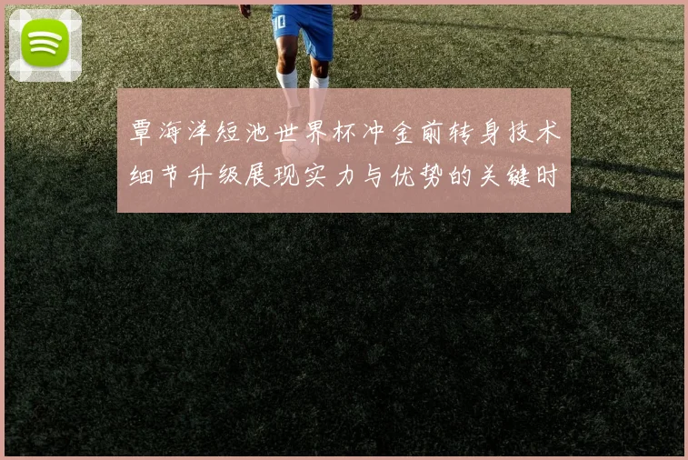覃海洋短池世界杯冲金前转身技术细节升级展现实力与优势的关键时刻