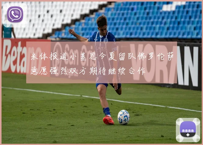 米体报道小基恩今夏留队佛罗伦萨意愿强烈双方期待继续合作