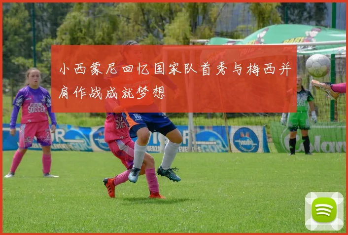 小西蒙尼回忆国家队首秀与梅西并肩作战成就梦想