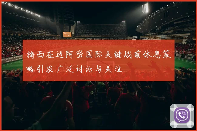 梅西在迈阿密国际关键战前休息策略引发广泛讨论与关注