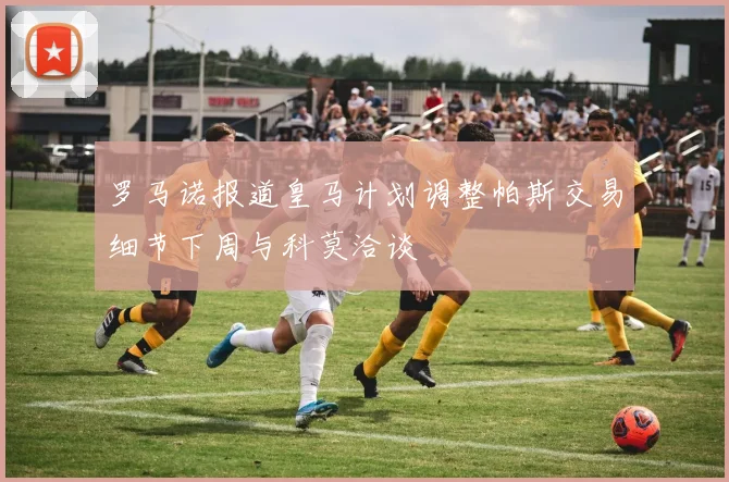 罗马诺报道皇马计划调整帕斯交易细节下周与科莫洽谈