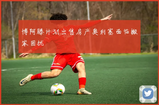 博阿滕计划出售房产奥利塞面临搬家困扰
