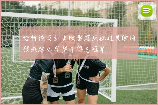 哈特谈马刺击败雷霆庆祝过度瞬间预感球队有望夺得总冠军