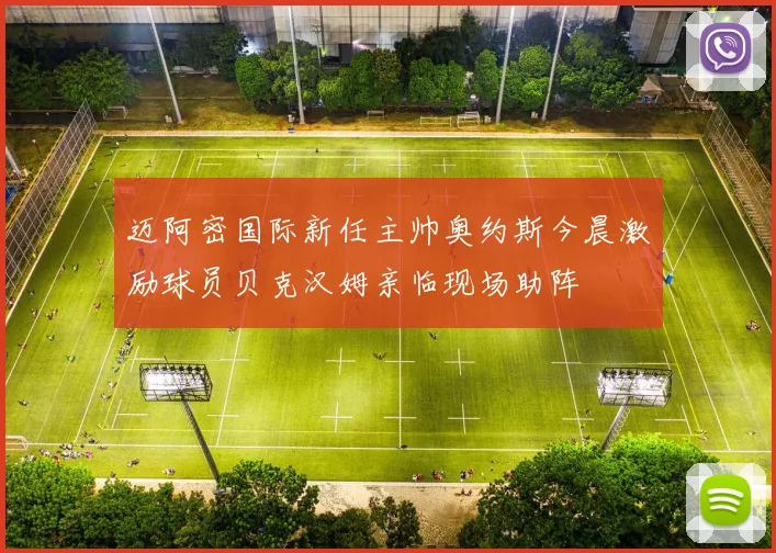 迈阿密国际新任主帅奥约斯今晨激励球员贝克汉姆亲临现场助阵