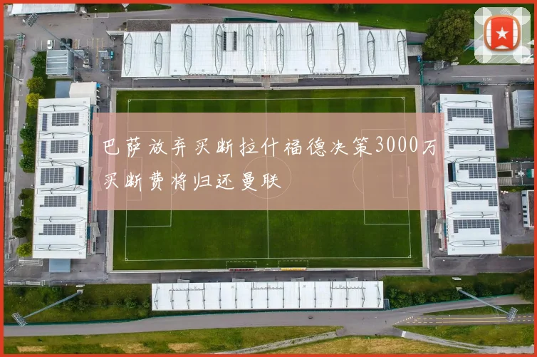 巴萨放弃买断拉什福德决策3000万买断费将归还曼联