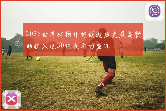 2026世界杯预计将创造历史最高赞助收入达30亿美元的盛况