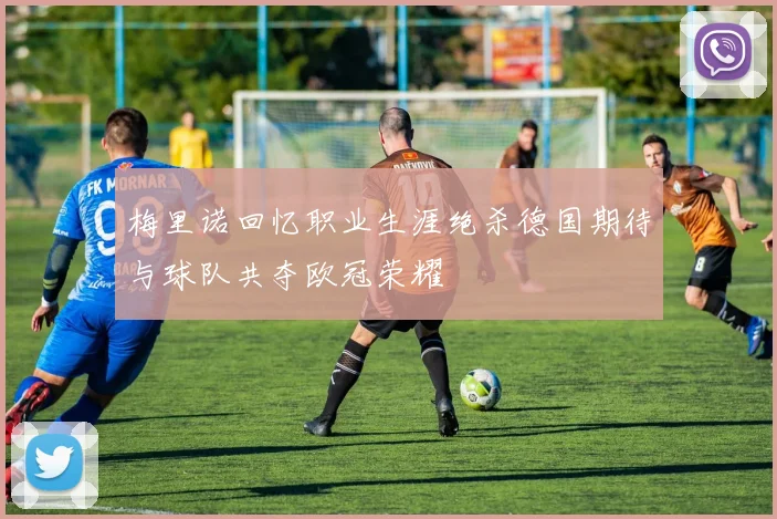 梅里诺回忆职业生涯绝杀德国期待与球队共夺欧冠荣耀