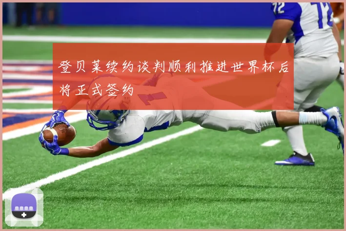 登贝莱续约谈判顺利推进世界杯后将正式签约