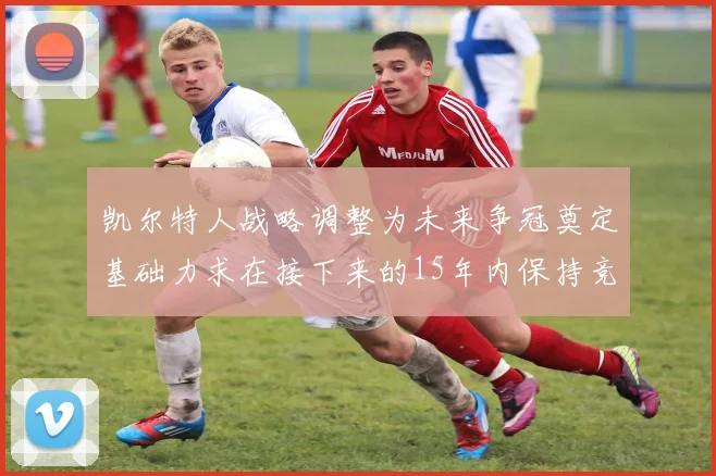 凯尔特人战略调整为未来争冠奠定基础力求在接下来的15年内保持竞争优势