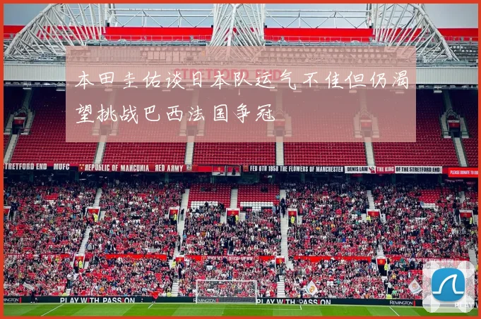 本田圭佑谈日本队运气不佳但仍渴望挑战巴西法国争冠