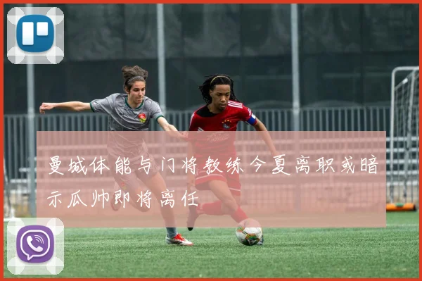 曼城体能与门将教练今夏离职或暗示瓜帅即将离任