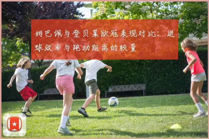 姆巴佩与登贝莱欧冠表现对比：进球效率与跑动距离的较量