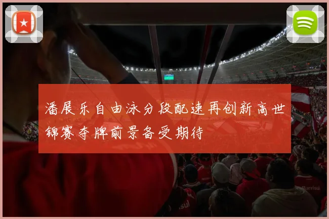 潘展乐自由泳分段配速再创新高世锦赛夺牌前景备受期待