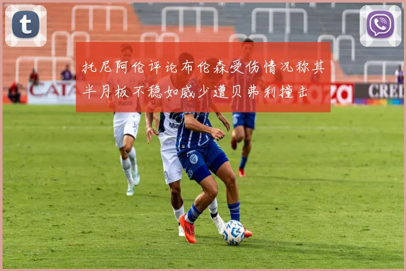 托尼阿伦评论布伦森受伤情况称其半月板不稳如威少遭贝弗利撞击