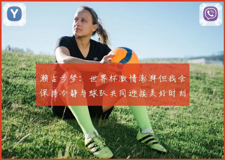 濑古步梦：世界杯激情澎湃但我会保持冷静与球队共同迎接美好时刻