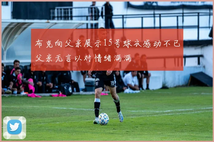 布克向父亲展示15号球衣感动不已父亲无言以对情绪满满