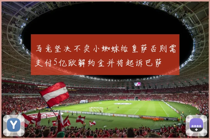 马竞坚决不卖小蜘蛛给皇萨否则需支付5亿欧解约金并将起诉巴萨