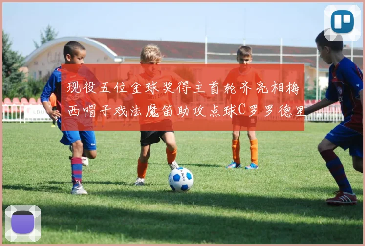 现役五位金球奖得主首轮齐亮相梅西帽子戏法魔笛助攻点球C罗罗德里握手言和