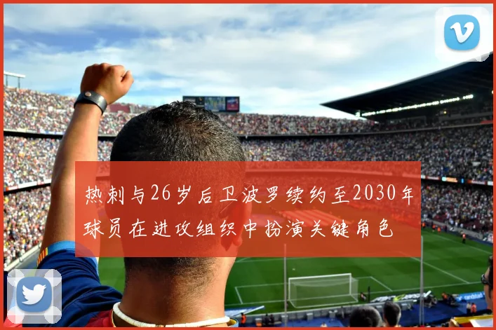 热刺与26岁后卫波罗续约至2030年球员在进攻组织中扮演关键角色