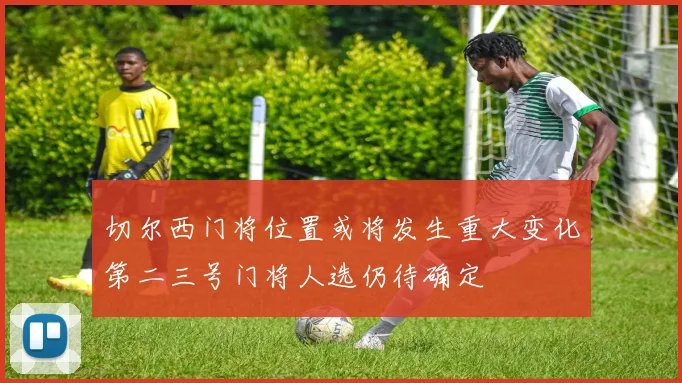 切尔西门将位置或将发生重大变化第二三号门将人选仍待确定