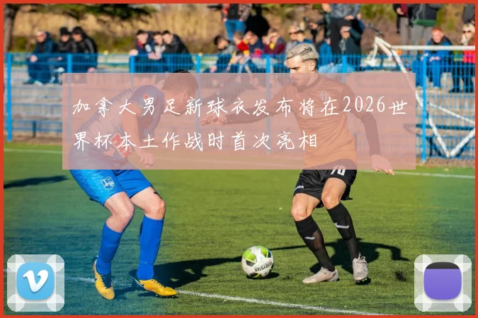 加拿大男足新球衣发布将在2026世界杯本土作战时首次亮相