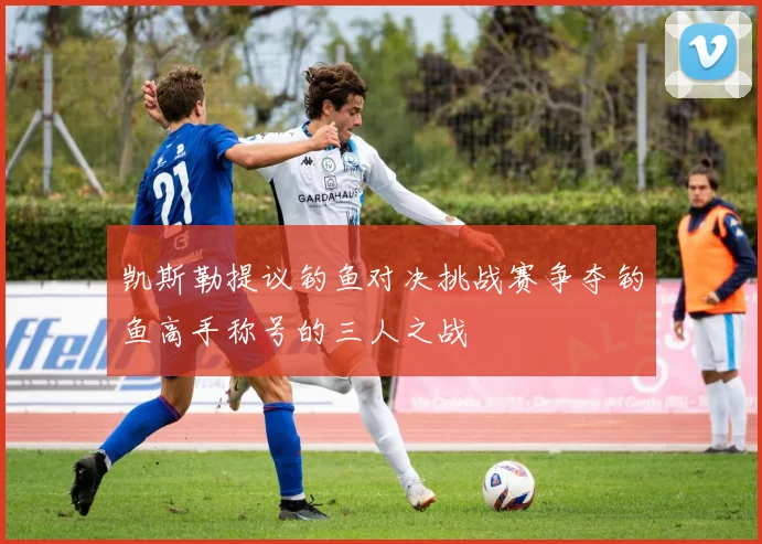 凯斯勒提议钓鱼对决挑战赛争夺钓鱼高手称号的三人之战