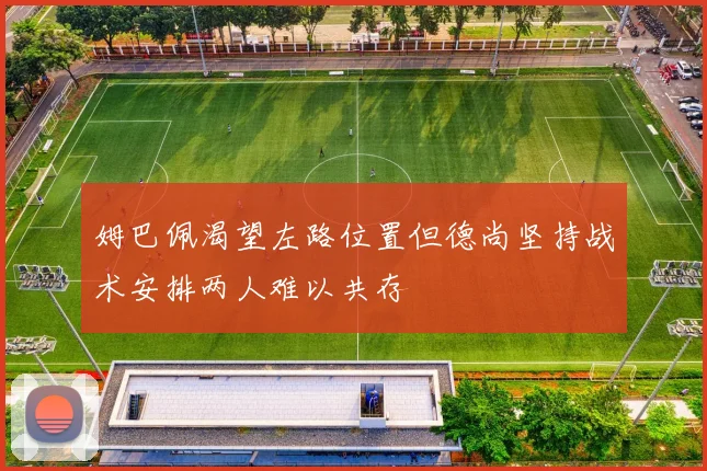 姆巴佩渴望左路位置但德尚坚持战术安排两人难以共存