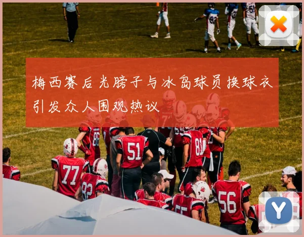 梅西赛后光膀子与冰岛球员换球衣引发众人围观热议