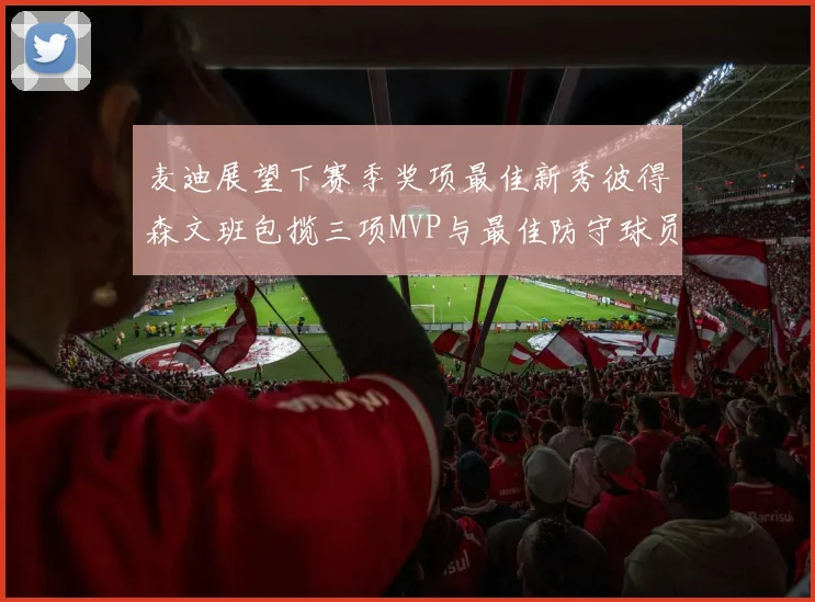 麦迪展望下赛季奖项最佳新秀彼得森文班包揽三项MVP与最佳防守球员