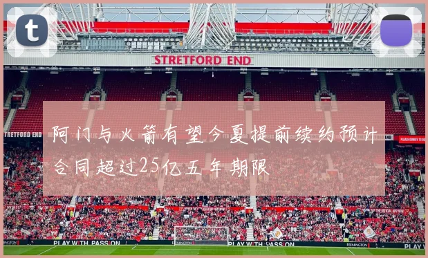 阿门与火箭有望今夏提前续约预计合同超过25亿五年期限