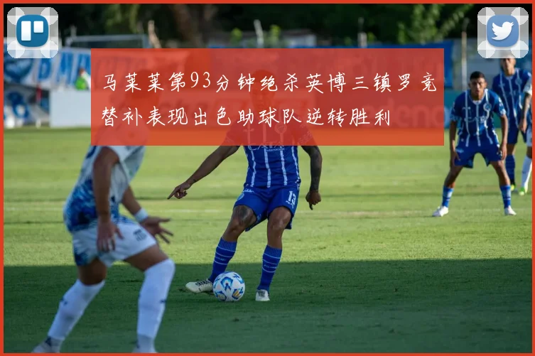马莱莱第93分钟绝杀英博三镇罗竞替补表现出色助球队逆转胜利