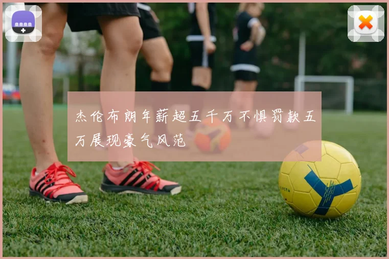 杰伦布朗年薪超五千万不惧罚款五万展现豪气风范