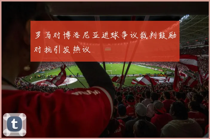 罗马对博洛尼亚进球争议裁判鼓励对抗引发热议
