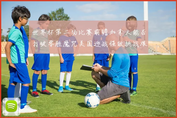 世界杯第二场比赛前瞻加拿大能否打破零胜魔咒美国迎战强敌挑战艰巨