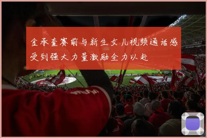 金承奎赛前与新生女儿视频通话感受到强大力量激励全力以赴